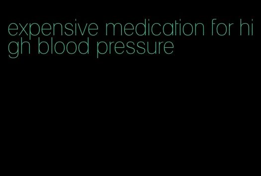 expensive medication for high blood pressure