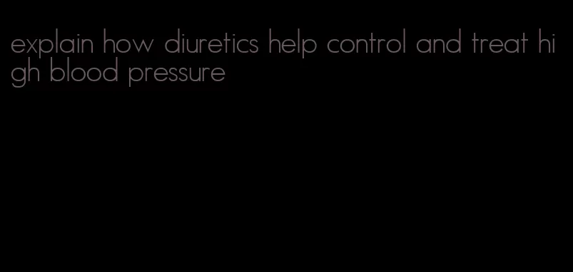 explain how diuretics help control and treat high blood pressure