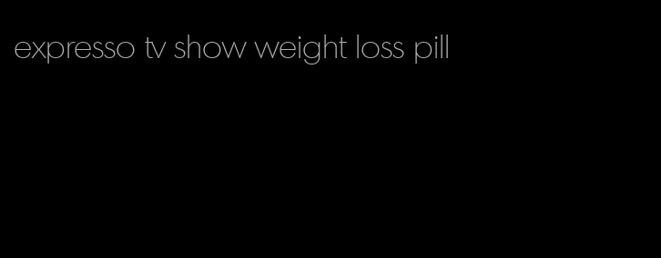 expresso tv show weight loss pill
