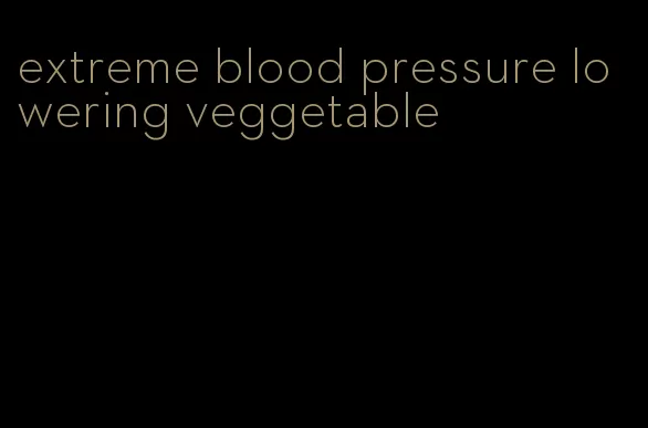 extreme blood pressure lowering veggetable