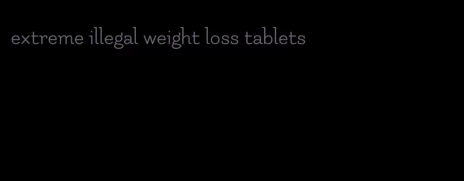 extreme illegal weight loss tablets