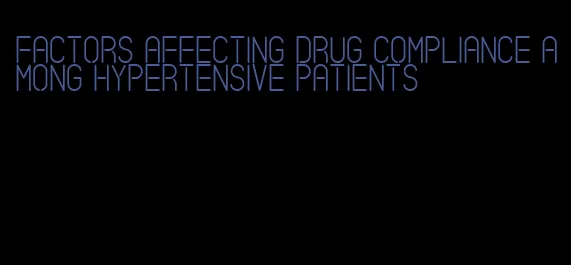 factors affecting drug compliance among hypertensive patients