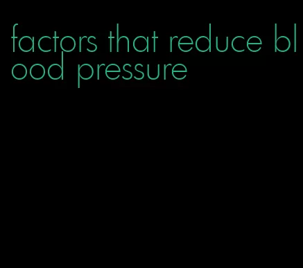 factors that reduce blood pressure