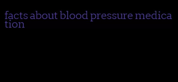facts about blood pressure medication