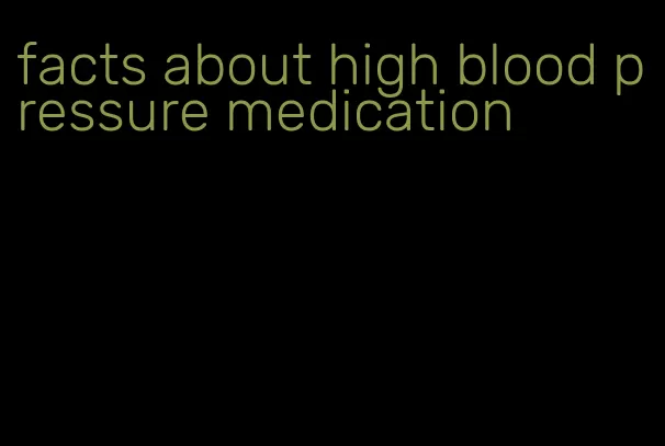 facts about high blood pressure medication