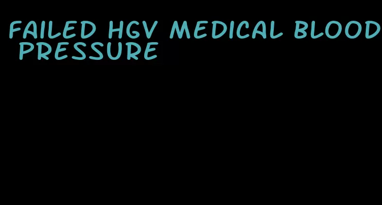 failed hgv medical blood pressure
