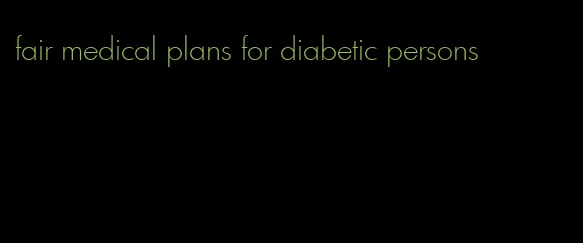 fair medical plans for diabetic persons
