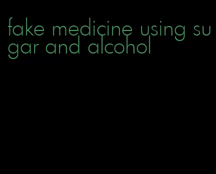 fake medicine using sugar and alcohol