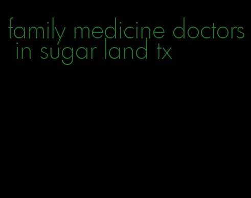 family medicine doctors in sugar land tx