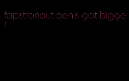 fapstronaut penis got bigger