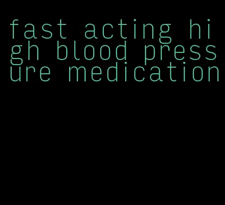 fast acting high blood pressure medication