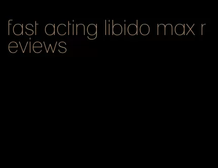 fast acting libido max reviews