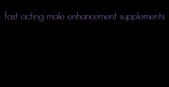 fast acting male enhancement supplements
