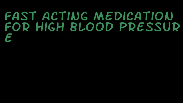 fast acting medication for high blood pressure