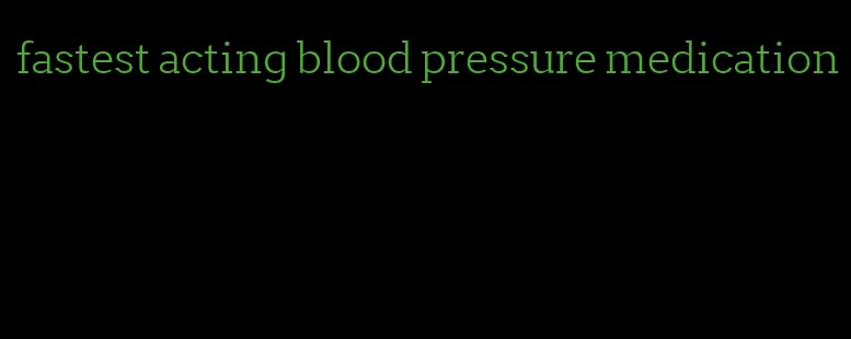 fastest acting blood pressure medication