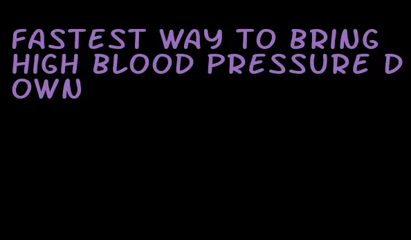 fastest way to bring high blood pressure down