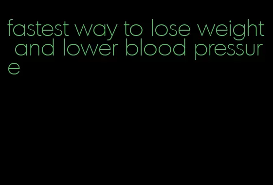 fastest way to lose weight and lower blood pressure