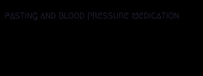 fasting and blood pressure medication