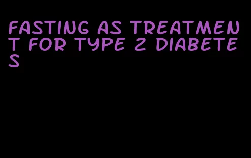 fasting as treatment for type 2 diabetes