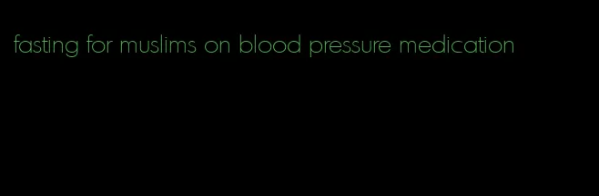 fasting for muslims on blood pressure medication