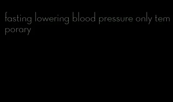 fasting lowering blood pressure only temporary