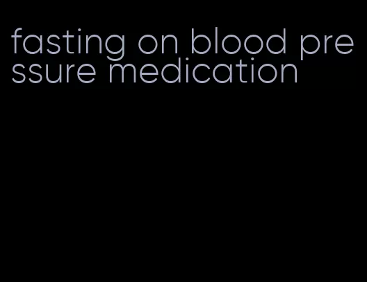 fasting on blood pressure medication