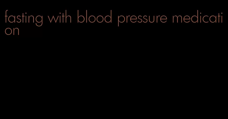 fasting with blood pressure medication
