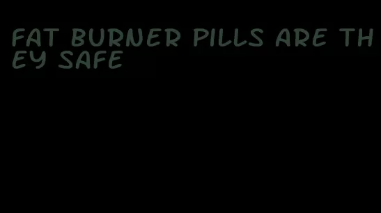 fat burner pills are they safe