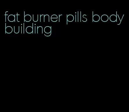 fat burner pills bodybuilding