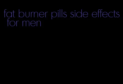 fat burner pills side effects for men