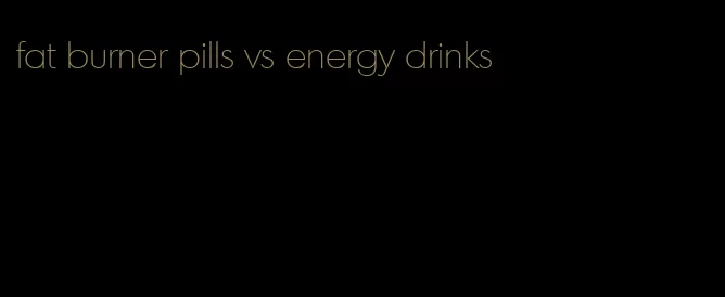 fat burner pills vs energy drinks