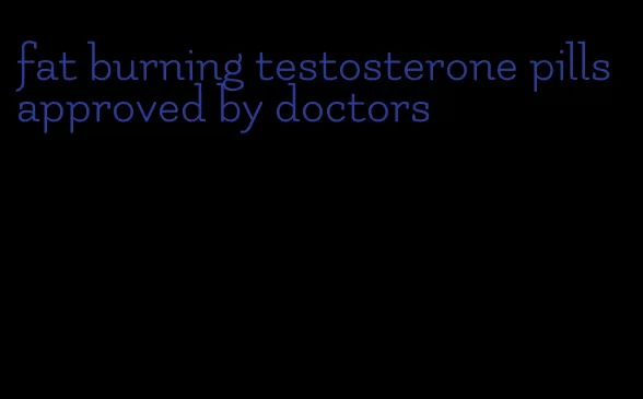 fat burning testosterone pills approved by doctors