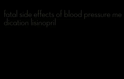 fatal side effects of blood pressure medication lisinopril
