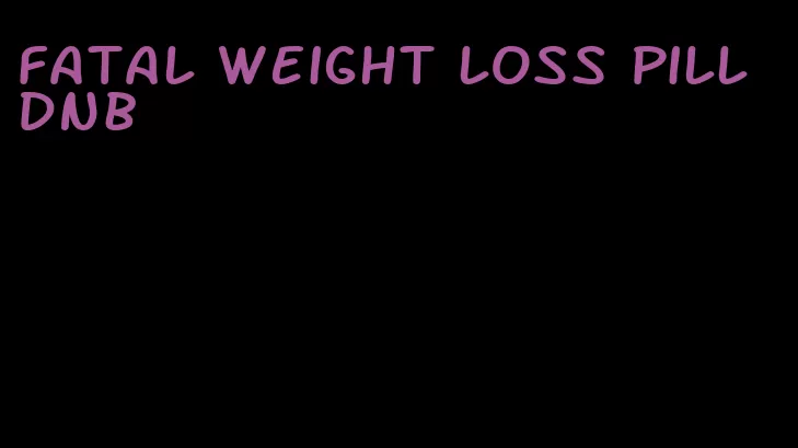 fatal weight loss pill dnb