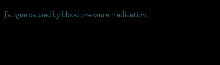 fatigue caused by blood pressure medication