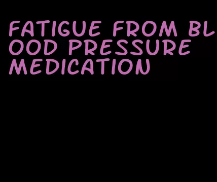 fatigue from blood pressure medication