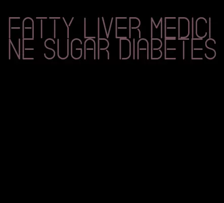 fatty liver medicine sugar diabetes