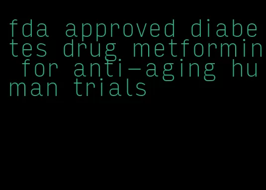 fda approved diabetes drug metformin for anti-aging human trials