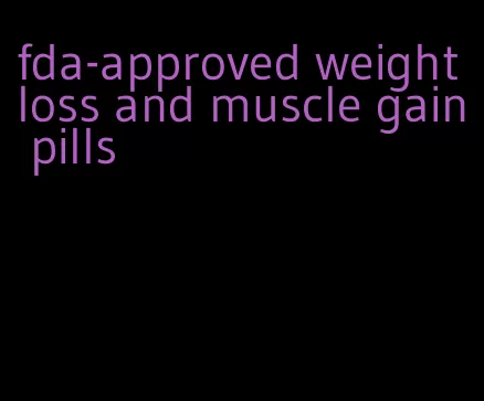 fda-approved weight loss and muscle gain pills