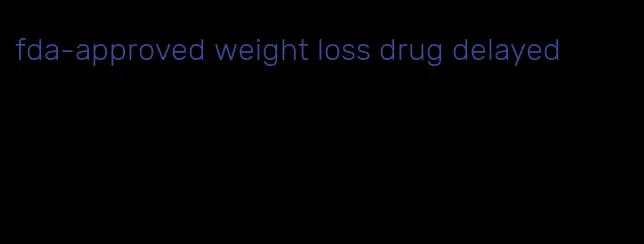 fda-approved weight loss drug delayed