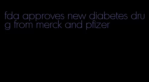 fda approves new diabetes drug from merck and pfizer
