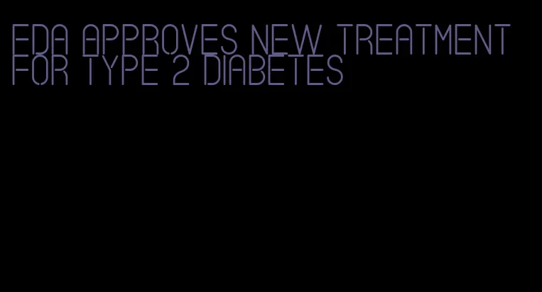 fda approves new treatment for type 2 diabetes