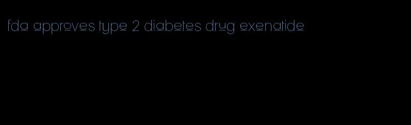 fda approves type 2 diabetes drug exenatide
