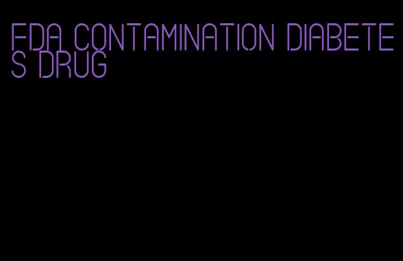 fda contamination diabetes drug