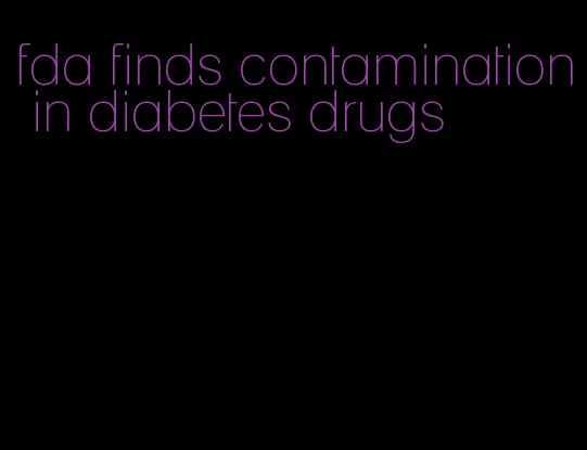 fda finds contamination in diabetes drugs
