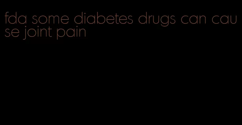 fda some diabetes drugs can cause joint pain