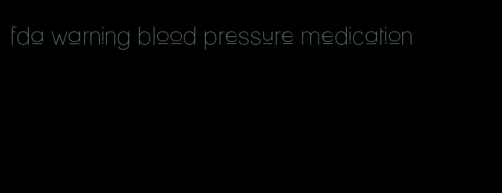 fda warning blood pressure medication