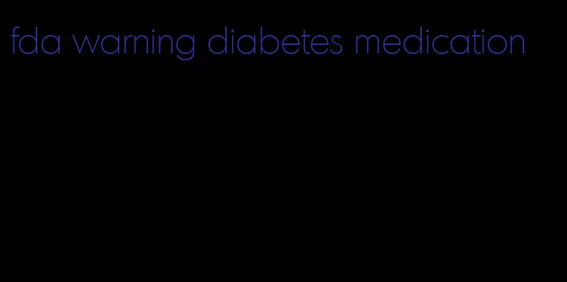 fda warning diabetes medication