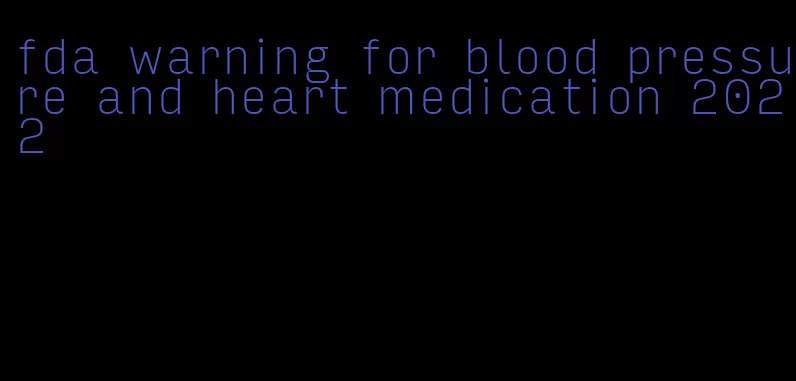 fda warning for blood pressure and heart medication 2022