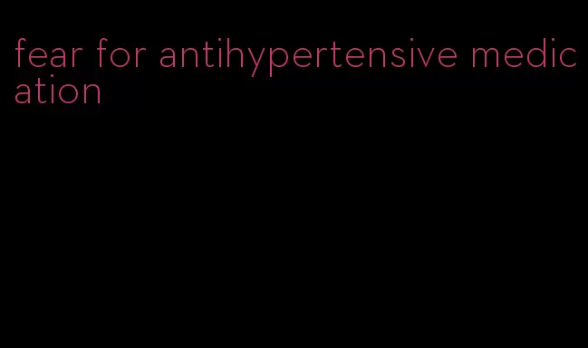 fear for antihypertensive medication